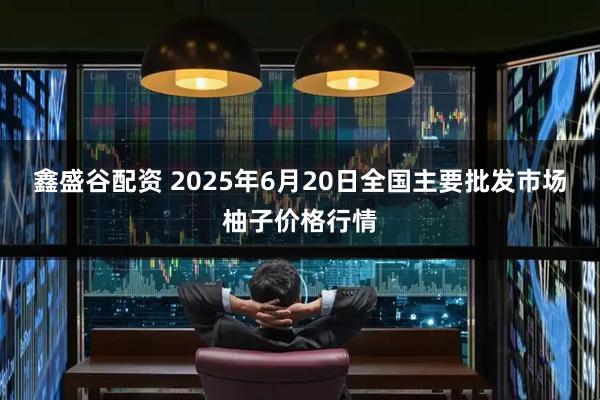 鑫盛谷配资 2025年6月20日全国主要批发市场柚子价格行情