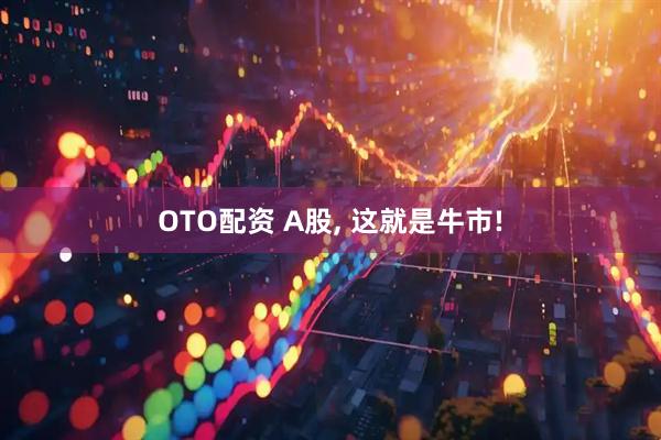 OTO配资 A股, 这就是牛市!