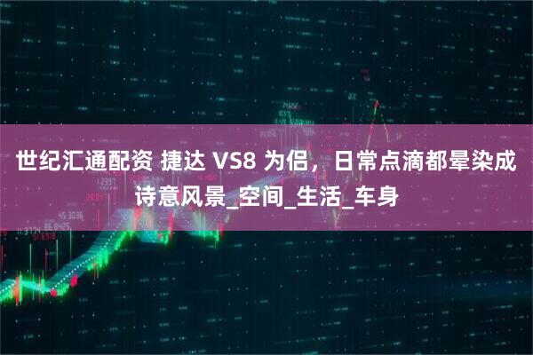 世纪汇通配资 捷达 VS8 为侣，日常点滴都晕染成诗意风景_空间_生活_车身