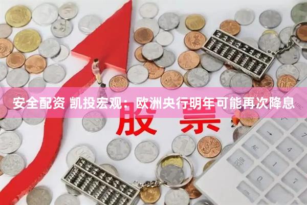 安全配资 凯投宏观：欧洲央行明年可能再次降息