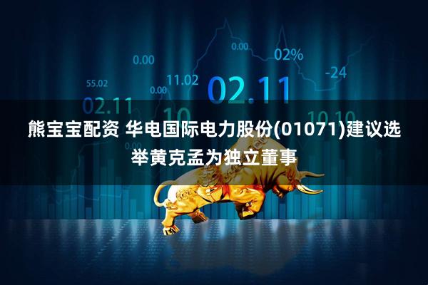 熊宝宝配资 华电国际电力股份(01071)建议选举黄克孟为独立董事