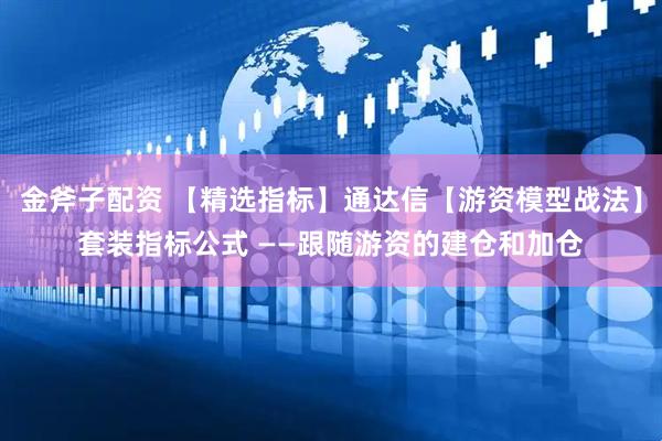金斧子配资 【精选指标】通达信【游资模型战法】套装指标公式 ——跟随游资的建仓和加仓