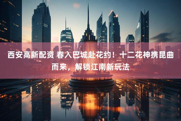 西安高新配资 春入巴城赴花约！十二花神携昆曲而来，解锁江南新玩法