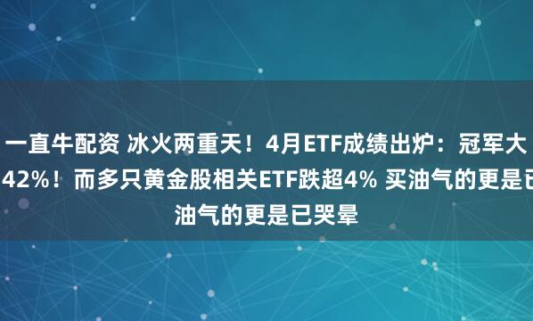 一直牛配资 冰火两重天！4月ETF成绩出炉：冠军大赚37.42%！而多只黄金股相关ETF跌超4% 买油气的更是已哭晕