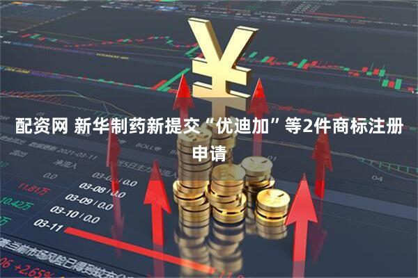 配资网 新华制药新提交“优迪加”等2件商标注册申请